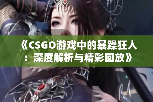 《CSGO游戏中的暴躁狂人：深度解析与精彩回放》