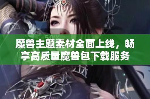 魔兽主题素材全面上线，畅享高质量魔兽包下载服务