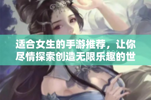 适合女生的手游推荐，让你尽情探索创造无限乐趣的世界