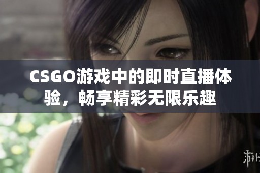 CSGO游戏中的即时直播体验，畅享精彩无限乐趣