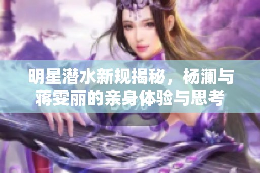 明星潜水新规揭秘，杨澜与蒋雯丽的亲身体验与思考