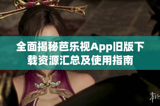 全面揭秘芭乐视App旧版下载资源汇总及使用指南