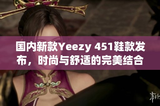 国内新款Yeezy 451鞋款发布，时尚与舒适的完美结合