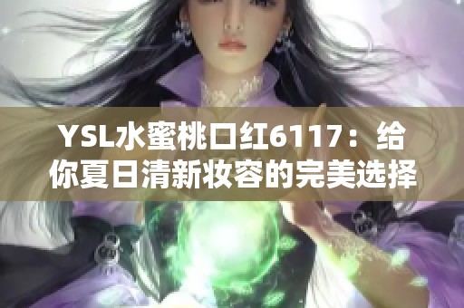 YSL水蜜桃口红6117：给你夏日清新妆容的完美选择