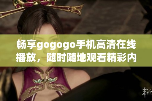 畅享gogogo手机高清在线播放，随时随地观看精彩内容