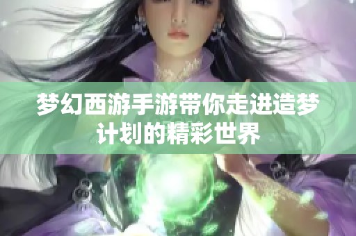 梦幻西游手游带你走进造梦计划的精彩世界