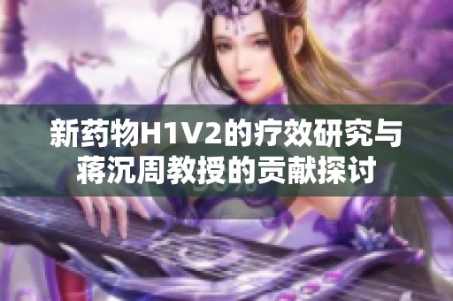 新药物H1V2的疗效研究与蒋沉周教授的贡献探讨