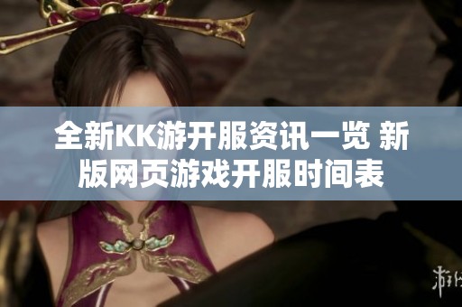 全新KK游开服资讯一览 新版网页游戏开服时间表