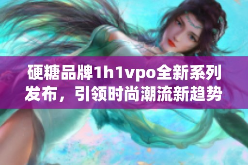 硬糖品牌1h1vpo全新系列发布，引领时尚潮流新趋势