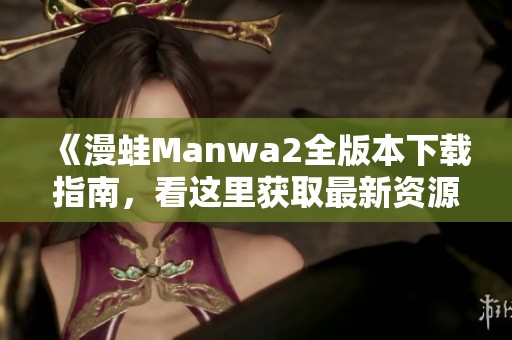 《漫蛙Manwa2全版本下载指南，看这里获取最新资源》