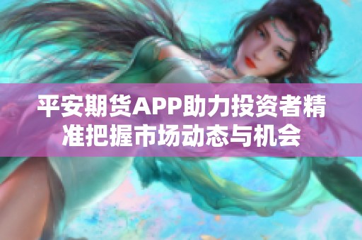 平安期货APP助力投资者精准把握市场动态与机会