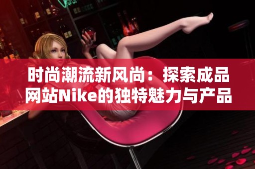 时尚潮流新风尚：探索成品网站Nike的独特魅力与产品线