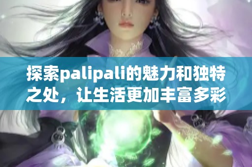 探索palipali的魅力和独特之处，让生活更加丰富多彩