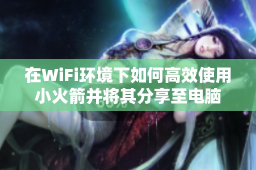 在WiFi环境下如何高效使用小火箭并将其分享至电脑