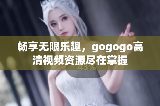 畅享无限乐趣，gogogo高清视频资源尽在掌握