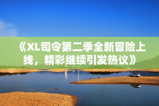 《XL司令第二季全新冒险上线，精彩继续引发热议》