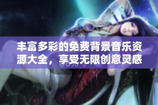 丰富多彩的免费背景音乐资源大全，享受无限创意灵感