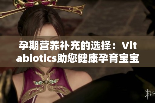 孕期营养补充的选择：Vitabiotics助您健康孕育宝宝