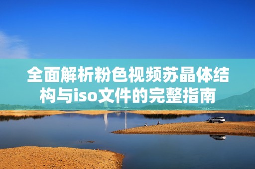 全面解析粉色视频苏晶体结构与iso文件的完整指南