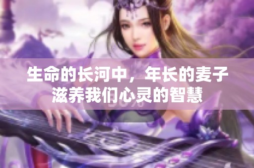 生命的长河中，年长的麦子滋养我们心灵的智慧