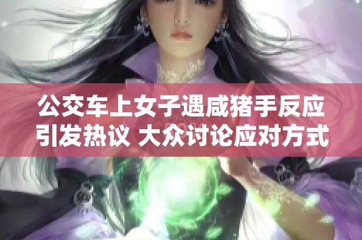 公交车上女子遇咸猪手反应引发热议 大众讨论应对方式