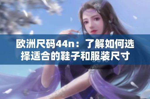 欧洲尺码44n：了解如何选择适合的鞋子和服装尺寸