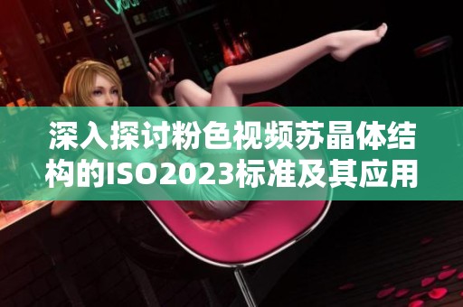 深入探讨粉色视频苏晶体结构的ISO2023标准及其应用