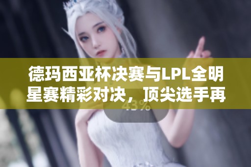 德玛西亚杯决赛与LPL全明星赛精彩对决，顶尖选手再聚焦