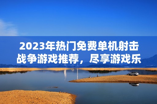 2023年热门免费单机射击战争游戏推荐，尽享游戏乐趣