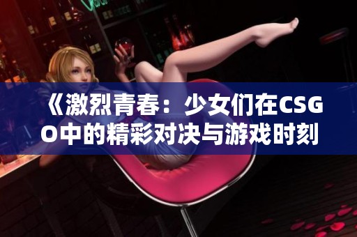 《激烈青春：少女们在CSGO中的精彩对决与游戏时刻》