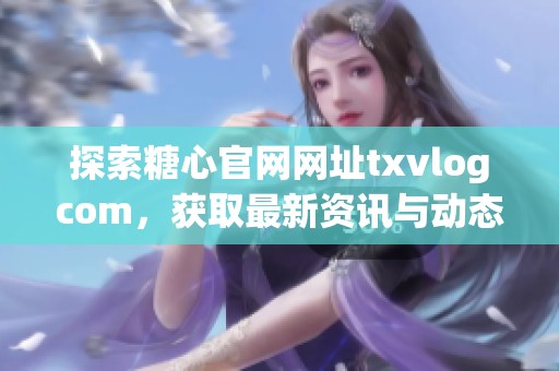 探索糖心官网网址txvlogcom，获取最新资讯与动态