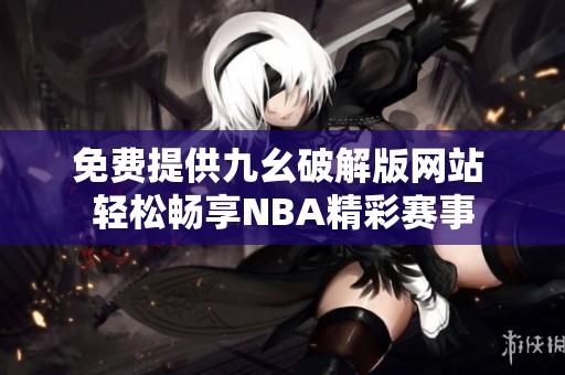 免费提供九幺破解版网站 轻松畅享NBA精彩赛事