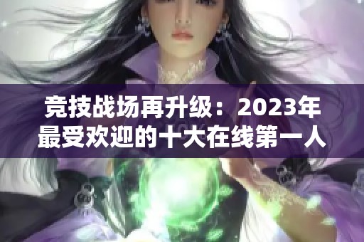 竞技战场再升级：2023年最受欢迎的十大在线第一人称射击游戏推荐