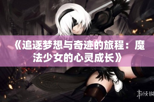 《追逐梦想与奇迹的旅程：魔法少女的心灵成长》