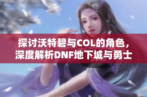 探讨沃特碧与COL的角色，深度解析DNF地下城与勇士的魅力与挑战