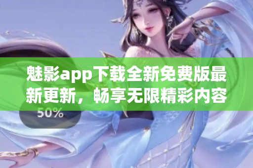 魅影app下载全新免费版最新更新，畅享无限精彩内容