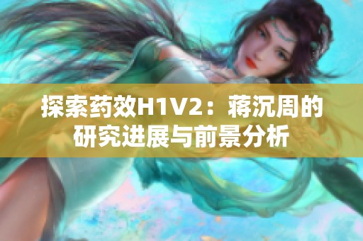 探索药效H1V2：蒋沉周的研究进展与前景分析