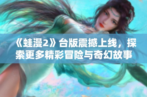 《蛙漫2》台版震撼上线，探索更多精彩冒险与奇幻故事