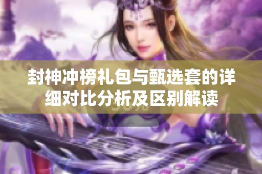 封神冲榜礼包与甄选套的详细对比分析及区别解读