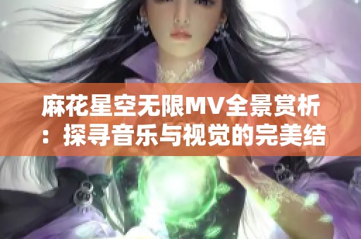 麻花星空无限MV全景赏析：探寻音乐与视觉的完美结合