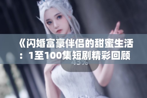 《闪婚富豪伴侣的甜蜜生活：1至100集短剧精彩回顾》