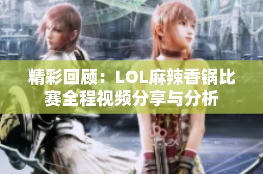 精彩回顾：LOL麻辣香锅比赛全程视频分享与分析