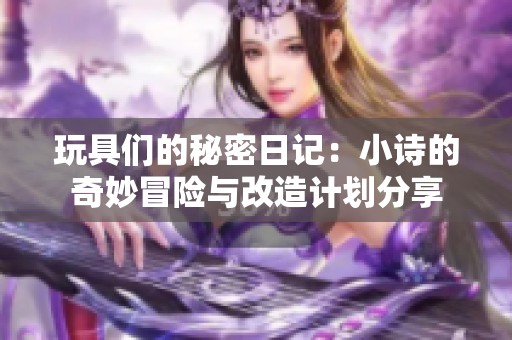 玩具们的秘密日记：小诗的奇妙冒险与改造计划分享