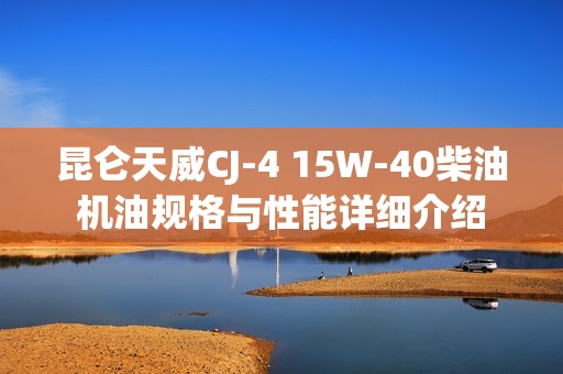 昆仑天威CJ-4 15W-40柴油机油规格与性能详细介绍