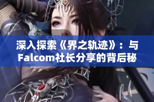 深入探索《界之轨迹》：与Falcom社长分享的背后秘密与故事