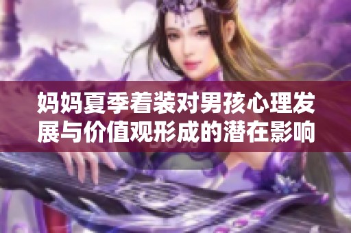 妈妈夏季着装对男孩心理发展与价值观形成的潜在影响分析