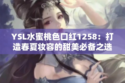 YSL水蜜桃色口红1258：打造春夏妆容的甜美必备之选