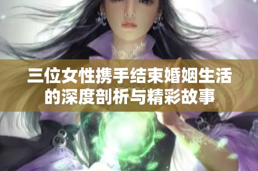 三位女性携手结束婚姻生活的深度剖析与精彩故事