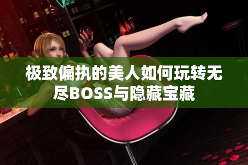 极致偏执的美人如何玩转无尽BOSS与隐藏宝藏