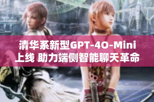 清华系新型GPT-4O-Mini上线 助力端侧智能聊天革命